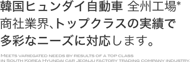 韓国ヒュンダイ自動車 全州工場*商社業界、トップクラスの実績で多彩なニーズに対応します。