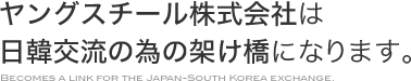 ヤングスチール株式会社は日韓交流の為の架け橋になります。