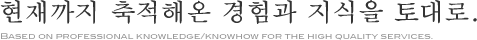 현재까지 축적해온 경험과 지식을 토대로.